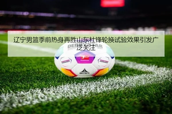 辽宁男篮季前热身再胜山东杜锋轮换试验效果引发广泛关注